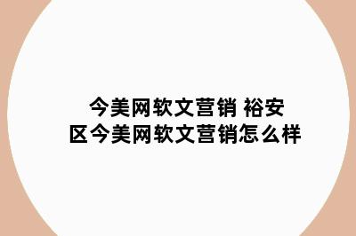 今美网软文营销 裕安区今美网软文营销怎么样